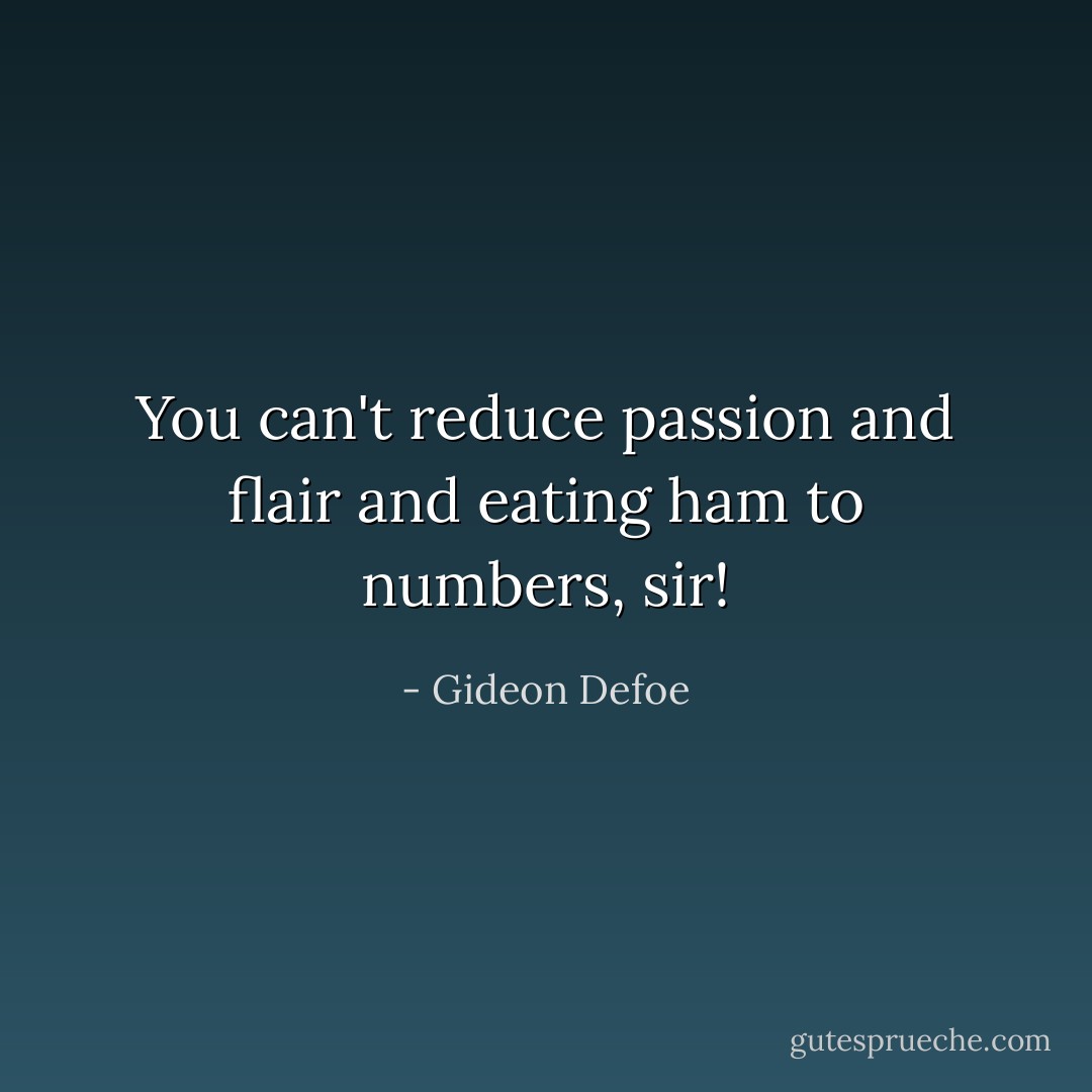 You can't reduce passion and flair and eating ham to numbers, sir! - Gideon Defoe