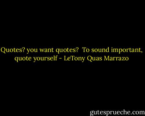 Quotes? you want quotes?<br /><br />To sound important, quote yourself - LeTony Quas Marrazo