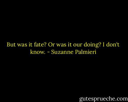 But was it fate? Or was it our doing? I don't know. - Suzanne Palmieri
