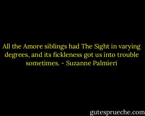 All the Amore siblings had The Sight in varying degrees, and its fickleness got us into trouble sometimes. - Suzanne Palmieri