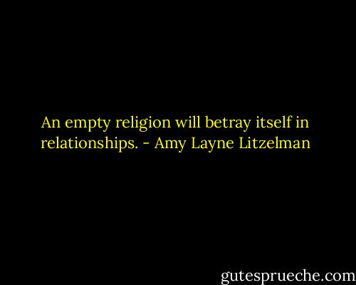 An empty religion will betray itself in relationships. - Amy Layne Litzelman