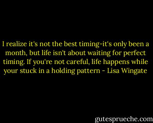 I realize it's not the best timing-it's only been a month, but life isn't about waiting for perfect timing. If you're not careful, life happens while your stuck in a holding pattern - Lisa Wingate