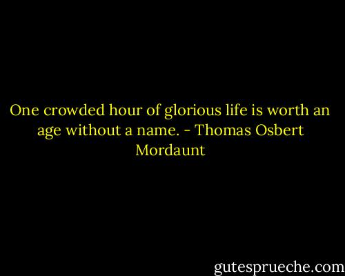 One crowded hour of glorious life is worth an age without a name. - Thomas Osbert Mordaunt