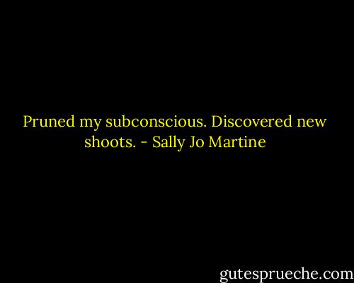 Pruned my subconscious. Discovered new shoots. - Sally Jo Martine