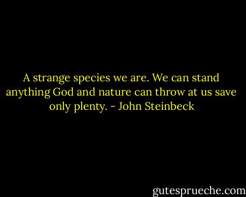 A strange species we are. We can stand anything God and nature can throw at us save only plenty. - John Steinbeck