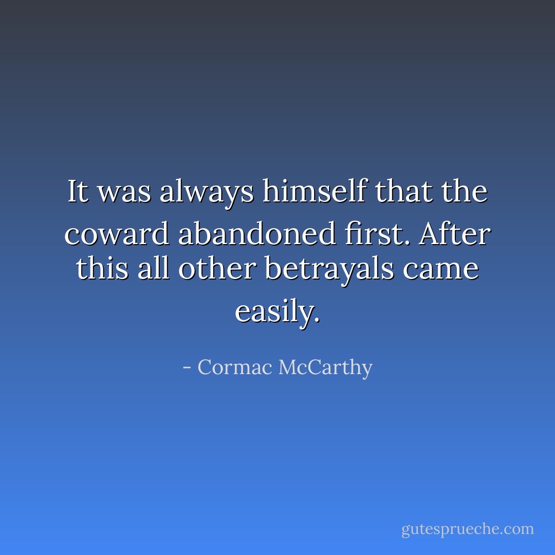 It was always himself that the coward abandoned first. After this all other betrayals came easily. - Cormac McCarthy