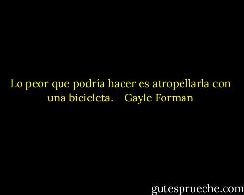 Lo peor que podría hacer es atropellarla con una bicicleta. - Gayle Forman