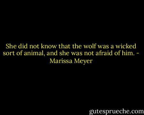 She did not know that the wolf was a wicked sort of animal, and she was not afraid of him. - Marissa Meyer