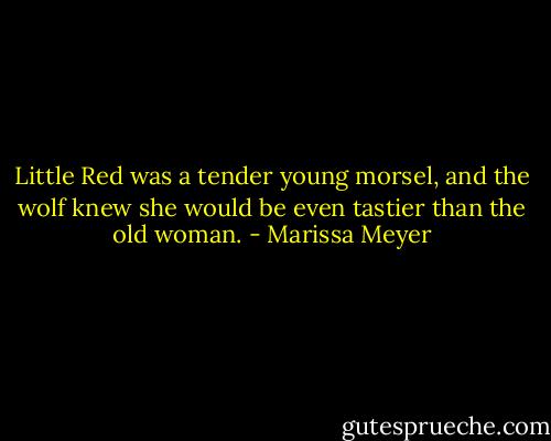 Little Red was a tender young morsel, and the wolf knew she would be even tastier than the old woman. - Marissa Meyer