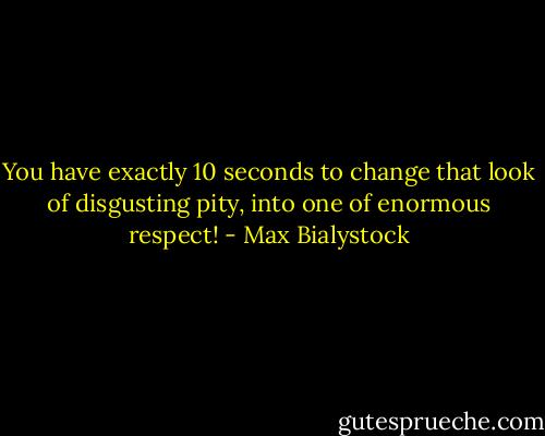 You have exactly 10 seconds to change that look of disgusting pity, into one of enormous respect! - Max Bialystock