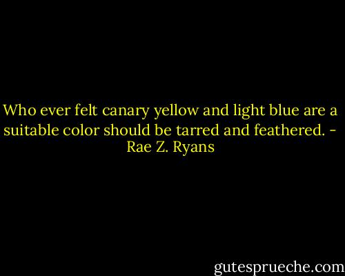 Who ever felt canary yellow and light blue are a suitable color should be tarred and feathered. - Rae Z. Ryans