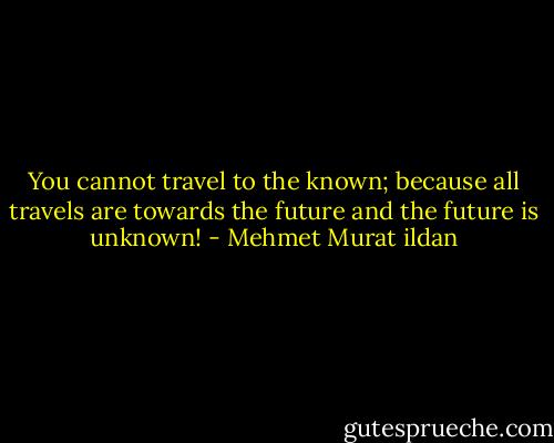 You cannot travel to the known; because all travels are towards the future and the future is unknown! - Mehmet Murat ildan