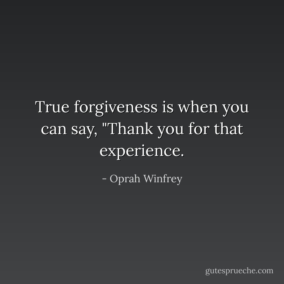 True forgiveness is when you can say, "Thank you for that experience. - Oprah Winfrey
