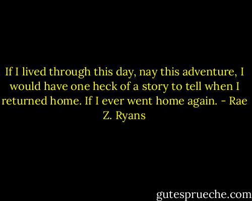 If I lived through this day, nay this adventure, I would have one heck of a story to tell when I returned home. If I ever went home again. - Rae Z. Ryans