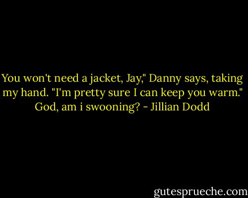 You won't need a jacket, Jay," Danny says, taking my hand. "I'm pretty sure I can keep you warm." God, am i swooning? - Jillian Dodd