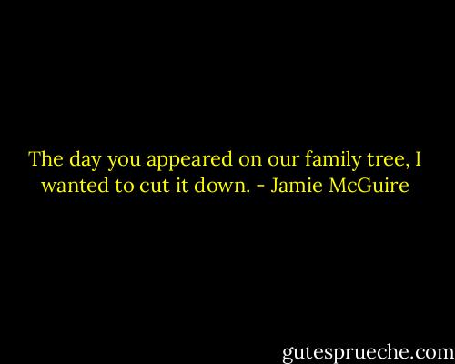 The day you appeared on our family tree, I wanted to cut it down. - Jamie McGuire