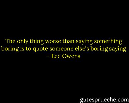 The only thing worse than saying something boring is to quote someone else's boring saying - Lee Owens