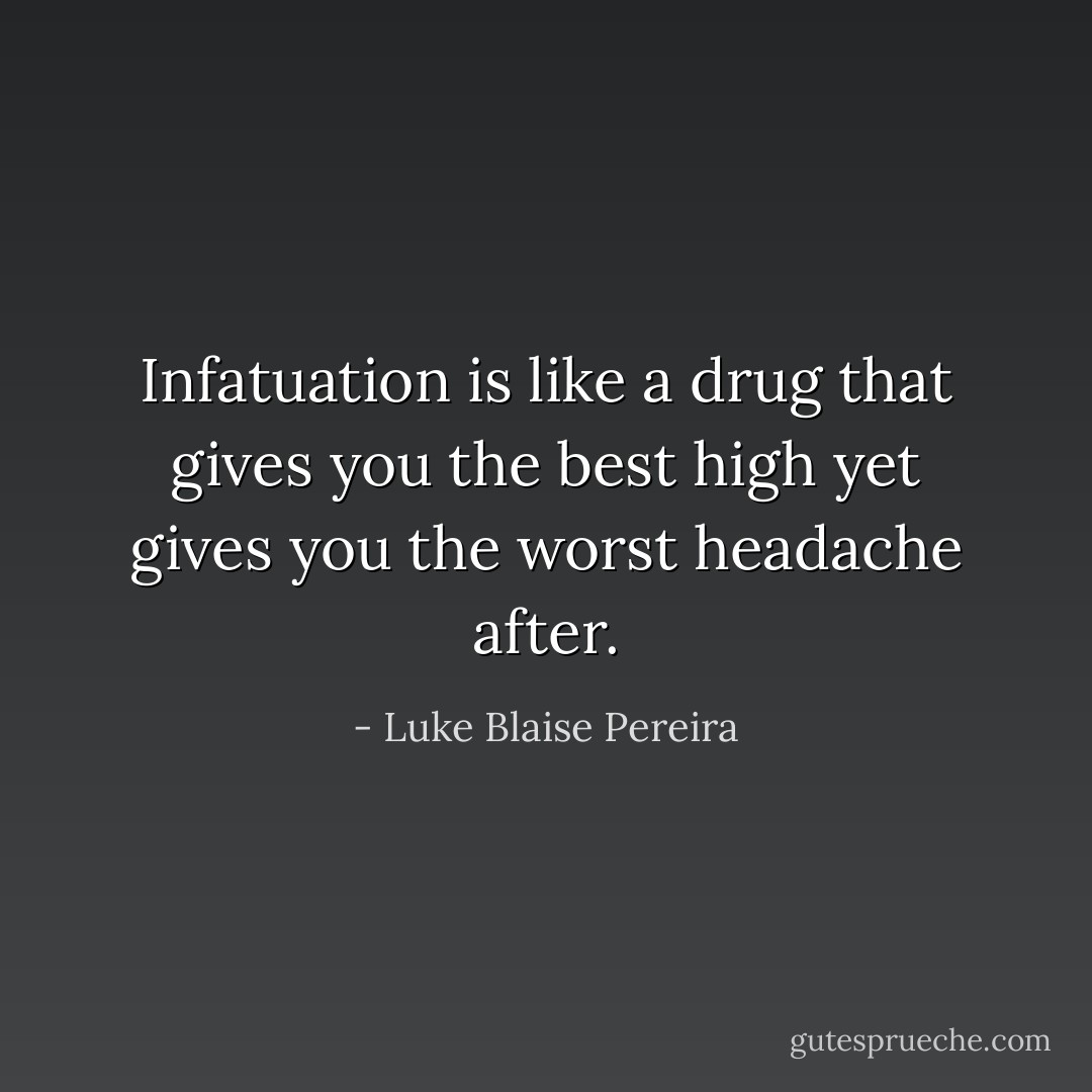 Infatuation is like a drug that gives you the best high yet gives you the worst headache after. - Luke Blaise Pereira