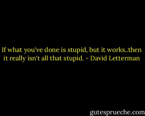 If what you've done is stupid, but it works..then it really isn't all that stupid. - David Letterman