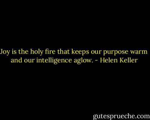 Joy is the holy fire that keeps our purpose warm and our intelligence aglow. - Helen Keller