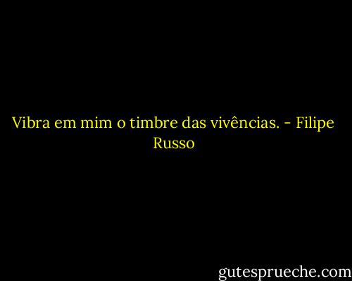 Vibra em mim o timbre das vivências. - Filipe Russo