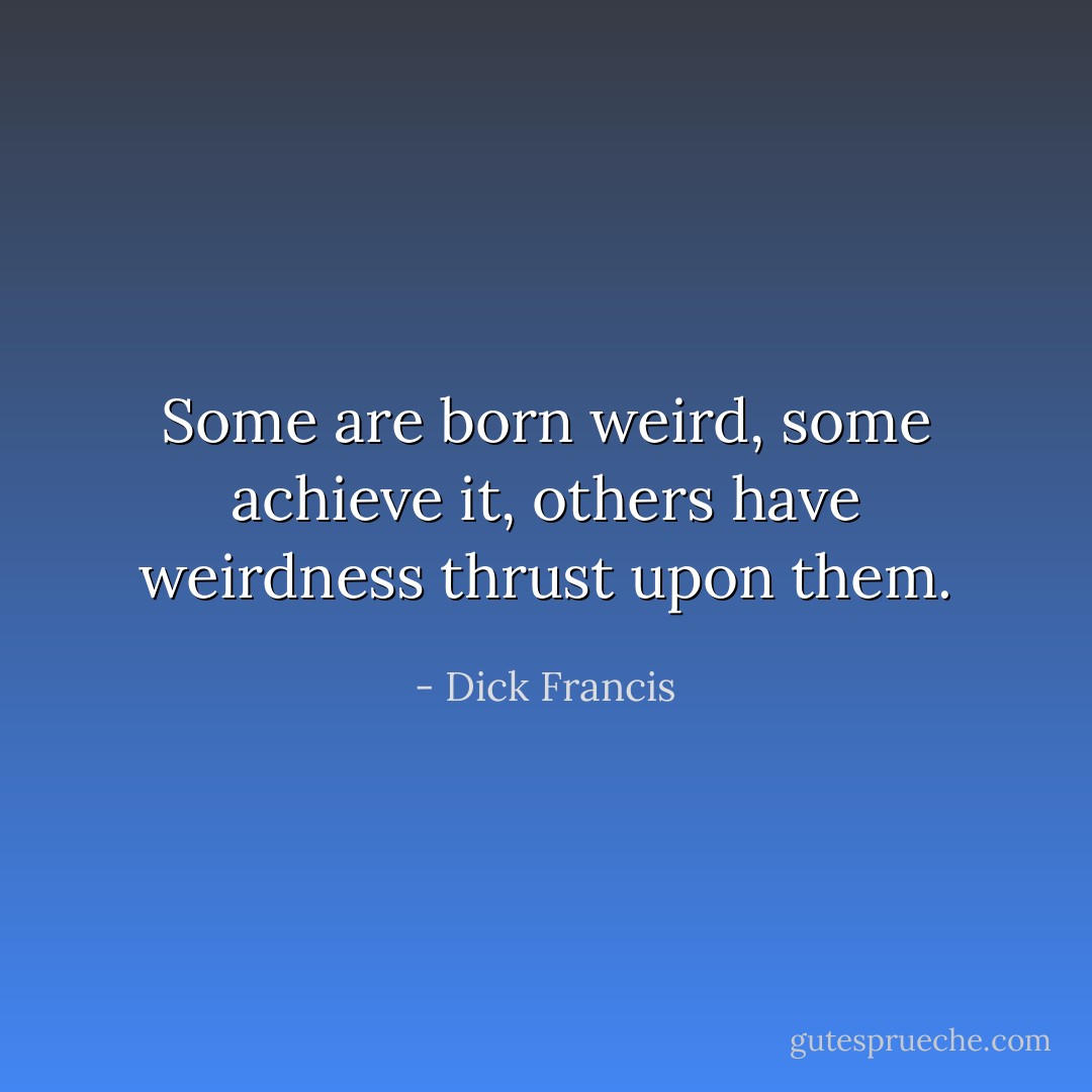 Some are born weird, some achieve it, others have weirdness thrust upon them. - Dick Francis
