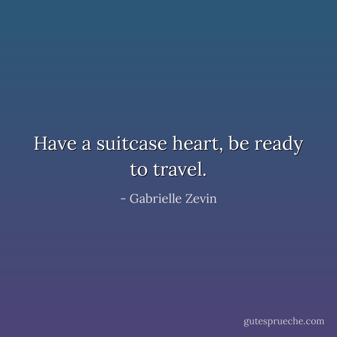 Have a suitcase heart, be ready to travel. - Gabrielle Zevin