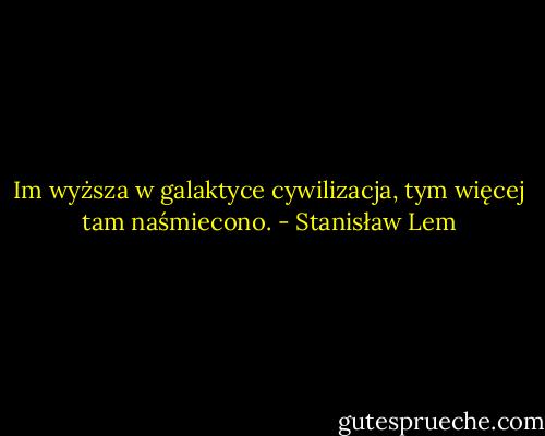 Im wyższa w galaktyce cywilizacja, tym więcej tam naśmiecono. - Stanisław Lem
