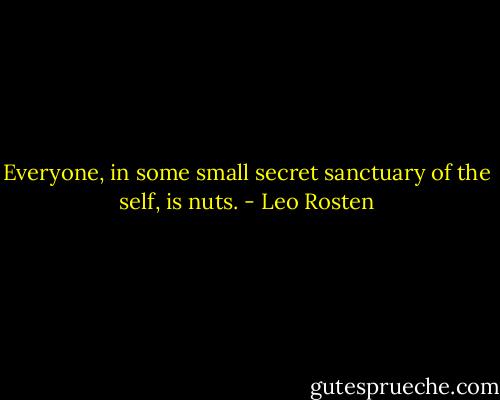 Everyone, in some small secret sanctuary of the self, is nuts. - Leo Rosten