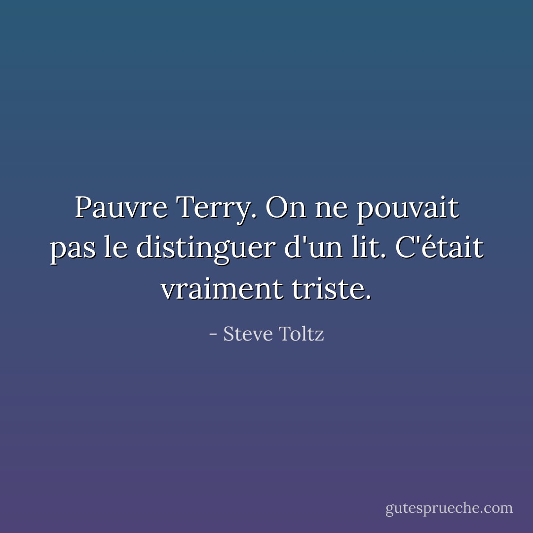 Pauvre Terry. On ne pouvait pas le distinguer d'un lit. C'était vraiment triste. - Steve Toltz