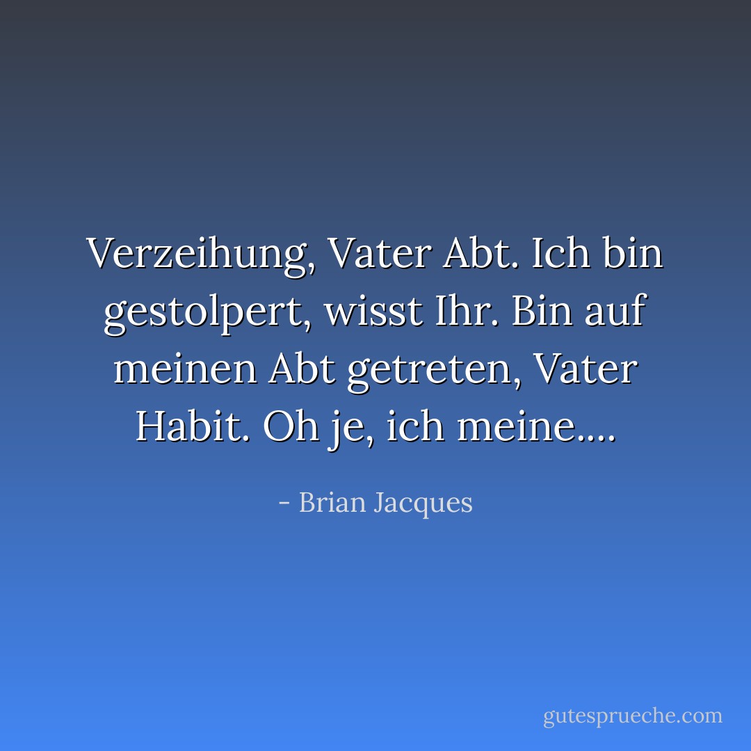 Verzeihung, Vater Abt. Ich bin gestolpert, wisst Ihr. Bin auf meinen Abt getreten, Vater Habit. Oh je, ich meine.... - Brian Jacques<