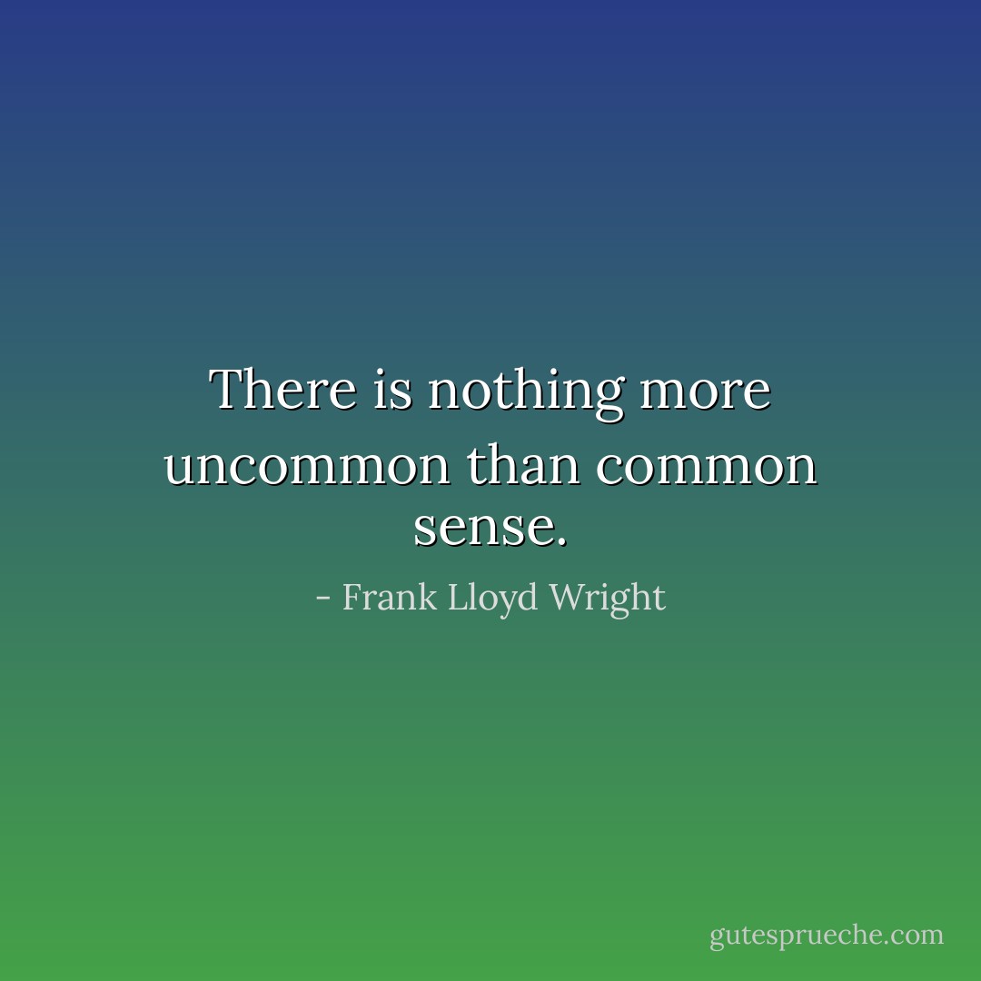 There is nothing more uncommon than common sense. - Frank Lloyd Wright