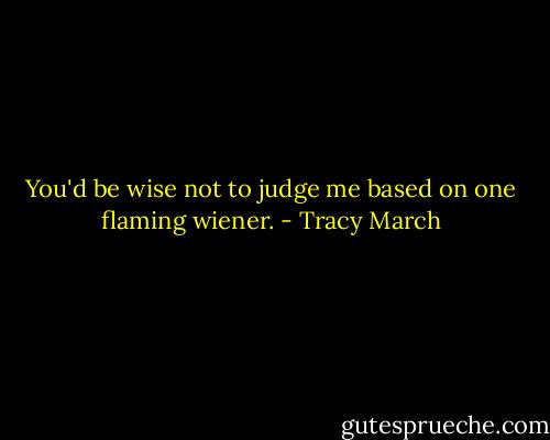 You'd be wise not to judge me based on one flaming wiener. - Tracy March