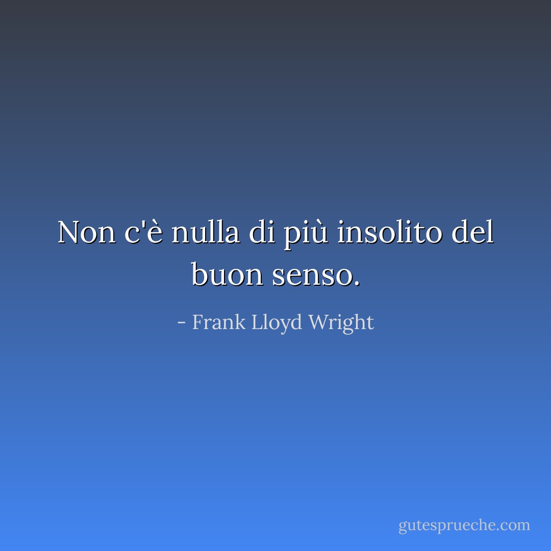 Non c'è nulla di più insolito del buon senso. - Frank Lloyd Wright