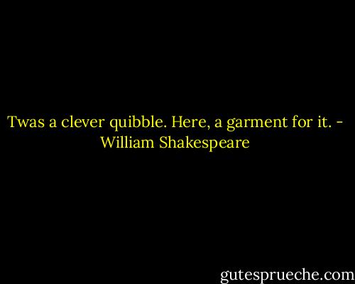 Twas a clever quibble. Here, a garment for it. - William Shakespeare