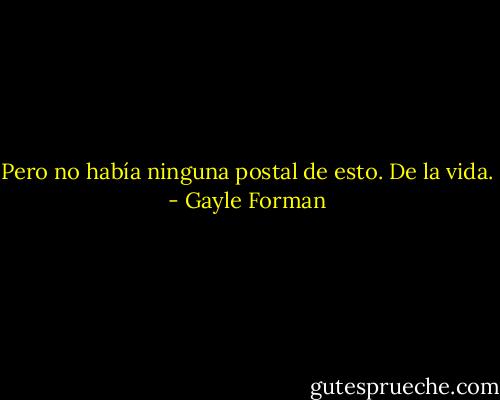 Pero no había ninguna postal de esto. De la vida. - Gayle Forman