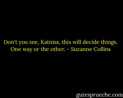 Don't you see, Katniss, this will decide things. One way or the other. - Suzanne Collins