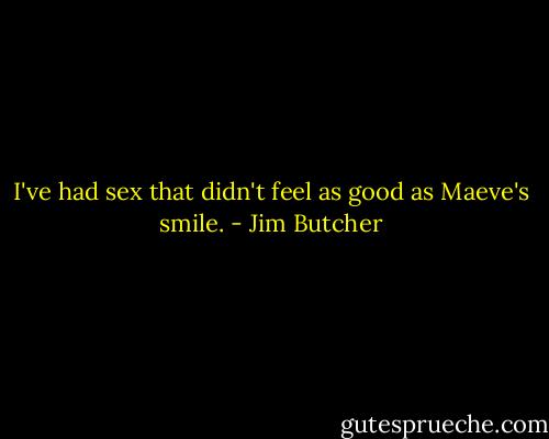 I've had sex that didn't feel as good as Maeve's smile. - Jim Butcher