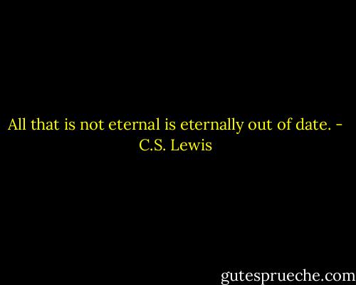 All that is not eternal is eternally out of date. - C.S. Lewis