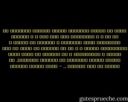 تسري في صفحات التاريخ أحكام مرتجلة يتلقفها فم من فم ، و يتوارثها جيل بعد جيل ، و يتخذها السامعون قضية مُسلمّة ، مفروغا من بحثها و الاستدلال عليها ، و هي في الواقع لم تعرض قط علي البحث و الاستدلال و لم تتجاوز أن تكون شبهة وافقت ظواهر الأحوال ثم صقلتها الألسنة.<br />كل أولئك من لغو الشعوب .. - عباس محمود العقاد