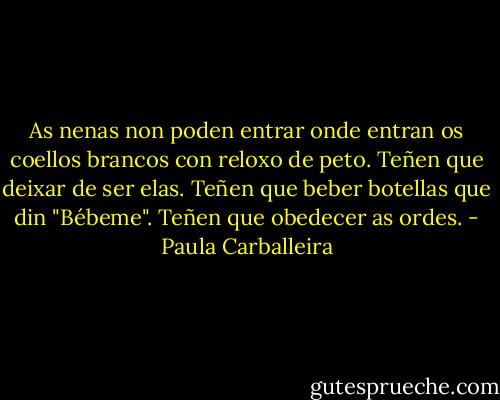 As nenas non poden entrar onde entran os coellos brancos con reloxo de peto. Teñen que deixar de ser elas. Teñen que beber botellas que din "Bébeme". Teñen que obedecer as ordes. - Paula Carballeira