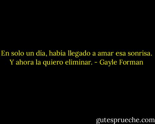 En solo un día, había llegado a amar esa sonrisa. Y ahora la quiero eliminar. - Gayle Forman