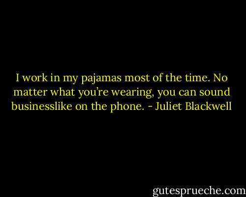 I work in my pajamas most of the time. No matter what you’re wearing, you can sound businesslike on the phone. - Juliet Blackwell