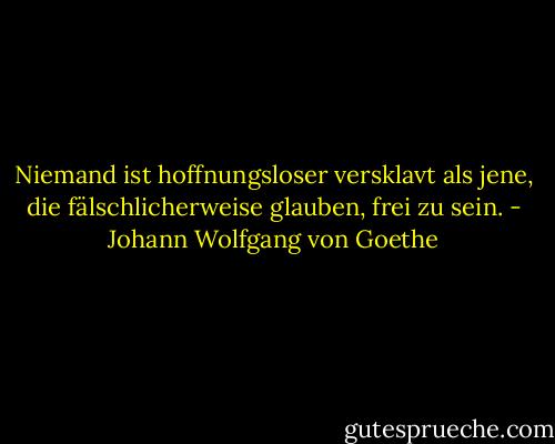 Niemand ist hoffnungsloser versklavt als jene, die fälschlicherweise glauben, frei zu sein. - Johann Wolfgang von Goethe