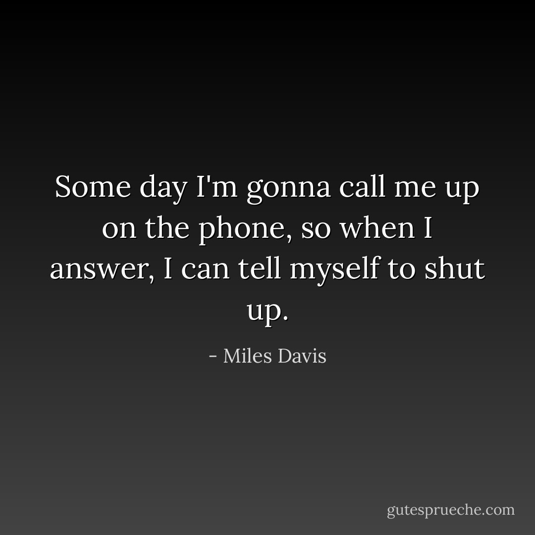 Some day I'm gonna call me up on the phone, so when I answer, I can tell myself to shut up. - Miles Davis
