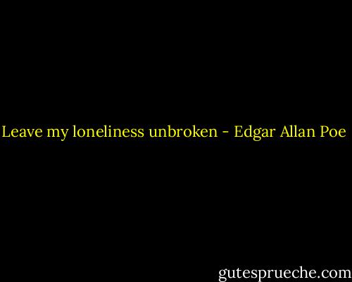 Leave my loneliness unbroken - Edgar Allan Poe