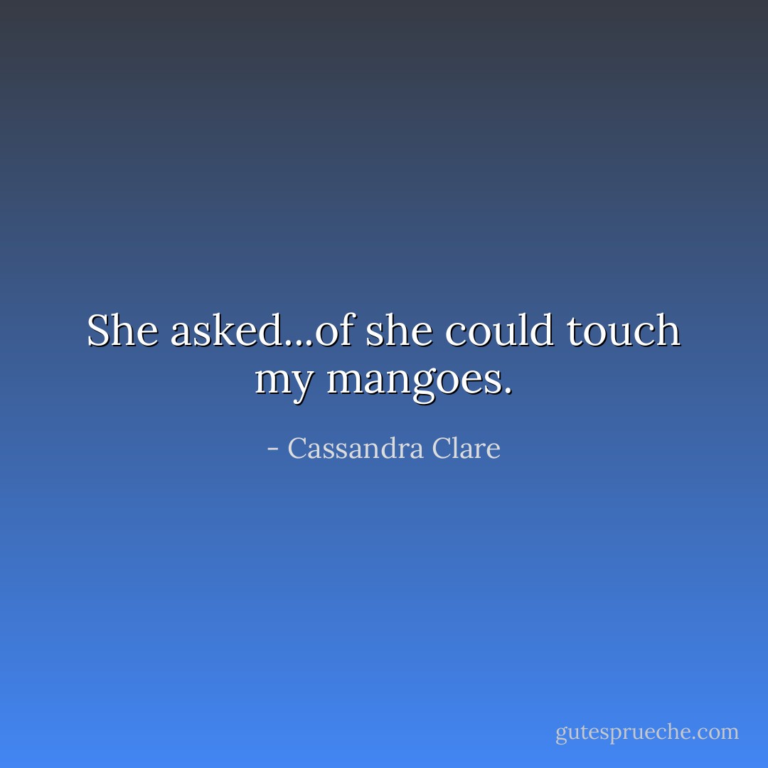 She asked...of she could touch my mangoes. - Cassandra Clare