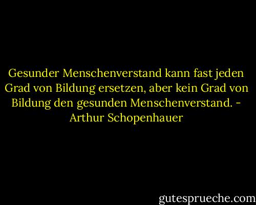 Gesunder Menschenverstand kann fast jeden Grad von Bildung ersetzen, aber kein Grad von Bildung den gesunden Menschenverstand. - Arthur Schopenhauer
