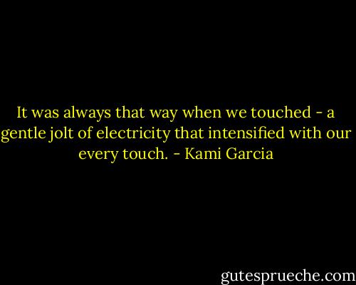 It was always that way when we touched - a gentle jolt of electricity that intensified with our every touch. - Kami Garcia