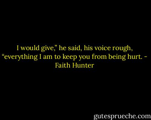I would give,” he said, his voice rough, “everything I am to keep you from being hurt. - Faith Hunter